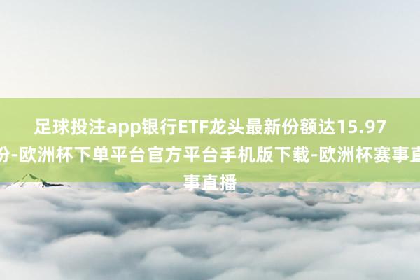 足球投注app银行ETF龙头最新份额达15.97亿份-欧洲杯下单平台官方平台手机版下载-欧洲杯赛事直播