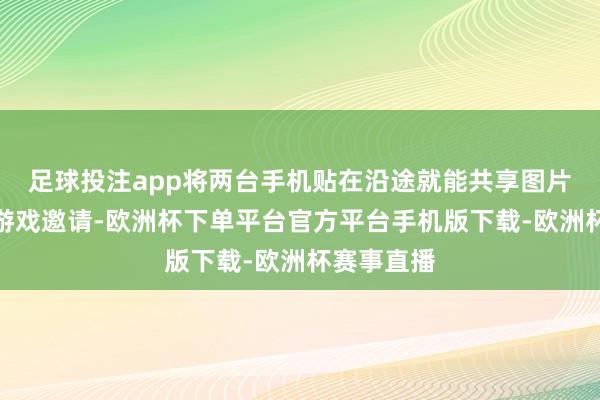 足球投注app将两台手机贴在沿途就能共享图片、通顺和游戏邀请-欧洲杯下单平台官方平台手机版下载-欧洲杯赛事直播