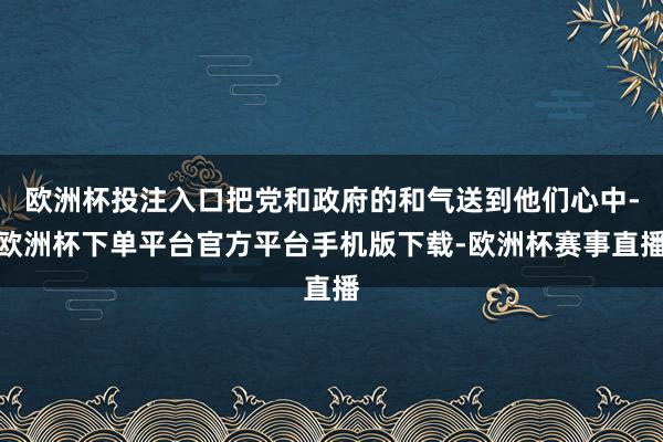 欧洲杯投注入口把党和政府的和气送到他们心中-欧洲杯下单平台官方平台手机版下载-欧洲杯赛事直播