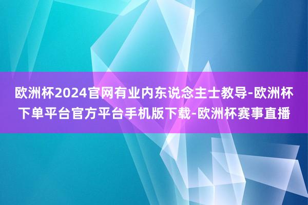 欧洲杯2024官网有业内东说念主士教导-欧洲杯下单平台官方平台手机版下载-欧洲杯赛事直播