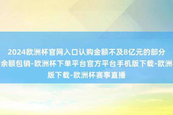 2024欧洲杯官网入口认购金额不及8亿元的部分由主承销商余额包销-欧洲杯下单平台官方平台手机版下载-欧洲杯赛事直播