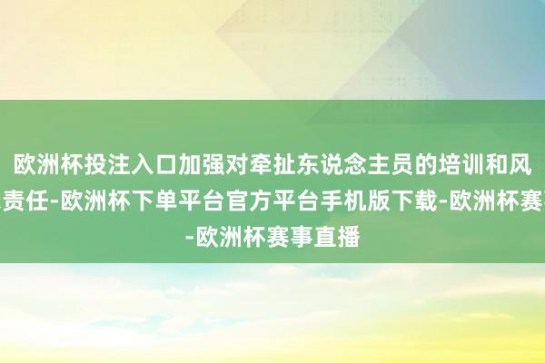 欧洲杯投注入口加强对牵扯东说念主员的培训和风险警示责任-欧洲杯下单平台官方平台手机版下载-欧洲杯赛事直播