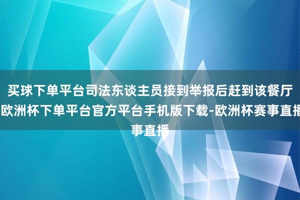 买球下单平台司法东谈主员接到举报后赶到该餐厅-欧洲杯下单平台官方平台手机版下载-欧洲杯赛事直播