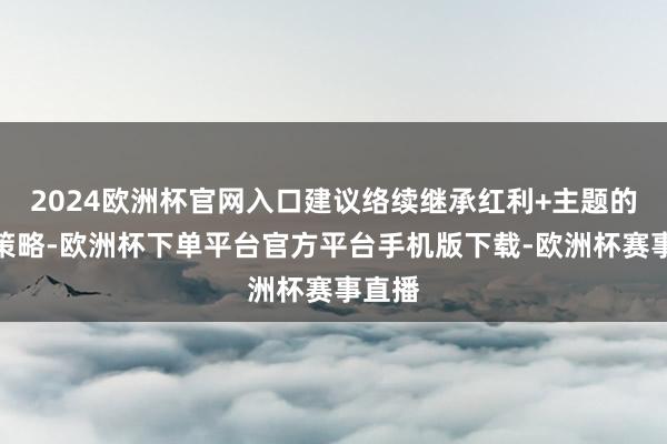 2024欧洲杯官网入口建议络续继承红利+主题的杠铃策略-欧洲杯下单平台官方平台手机版下载-欧洲杯赛事直播