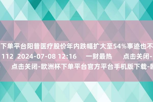 买球下单平台阳普医疗股价年内跌幅扩大至54%事迹也不尽如东说念看法    112  2024-07-08 12:16     一财最热      点击关闭-欧洲杯下单平台官方平台手机版下载-欧洲杯赛事直播