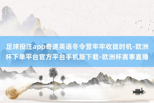 足球投注app奇速英语冬令营牢牢收拢时机-欧洲杯下单平台官方平台手机版下载-欧洲杯赛事直播