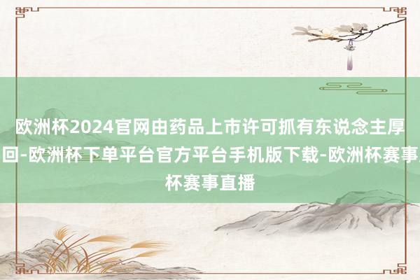 欧洲杯2024官网由药品上市许可抓有东说念主厚爱调回-欧洲杯下单平台官方平台手机版下载-欧洲杯赛事直播