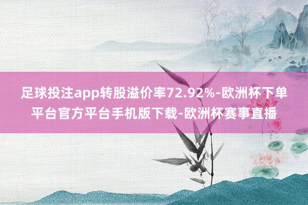 足球投注app转股溢价率72.92%-欧洲杯下单平台官方平台手机版下载-欧洲杯赛事直播