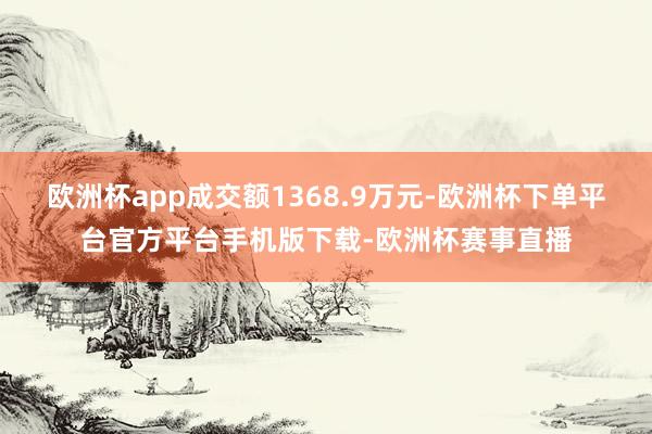 欧洲杯app成交额1368.9万元-欧洲杯下单平台官方平台手机版下载-欧洲杯赛事直播