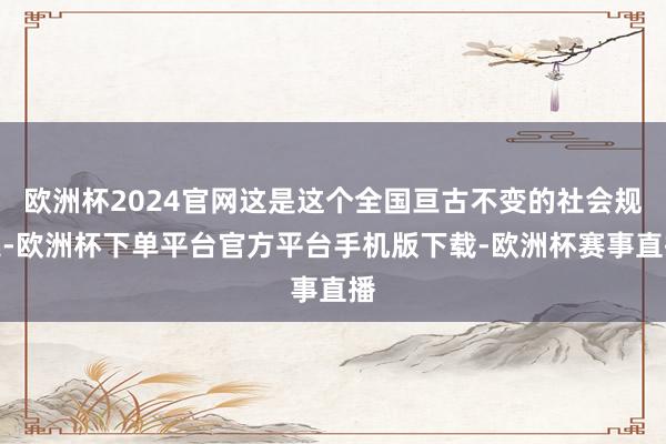 欧洲杯2024官网这是这个全国亘古不变的社会规定-欧洲杯下单平台官方平台手机版下载-欧洲杯赛事直播