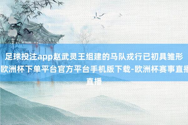 足球投注app赵武灵王组建的马队戎行已初具雏形-欧洲杯下单平台官方平台手机版下载-欧洲杯赛事直播