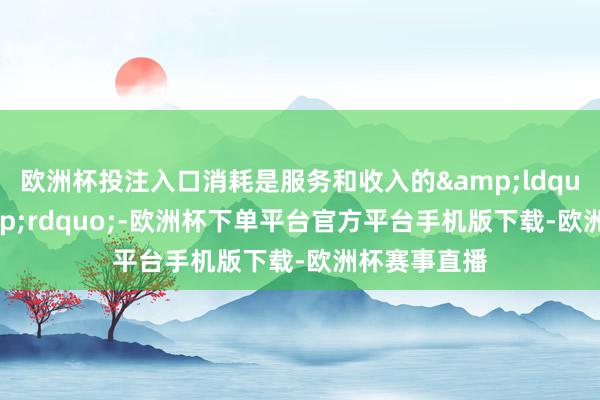 欧洲杯投注入口消耗是服务和收入的“函数”-欧洲杯下单平台官方平台手机版下载-欧洲杯赛事直播