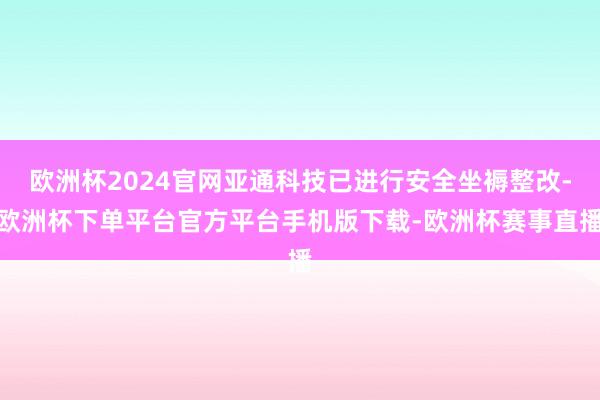欧洲杯2024官网亚通科技已进行安全坐褥整改-欧洲杯下单平台官方平台手机版下载-欧洲杯赛事直播