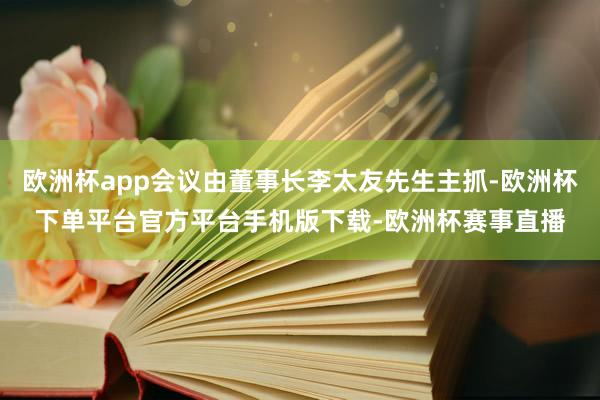 欧洲杯app会议由董事长李太友先生主抓-欧洲杯下单平台官方平台手机版下载-欧洲杯赛事直播