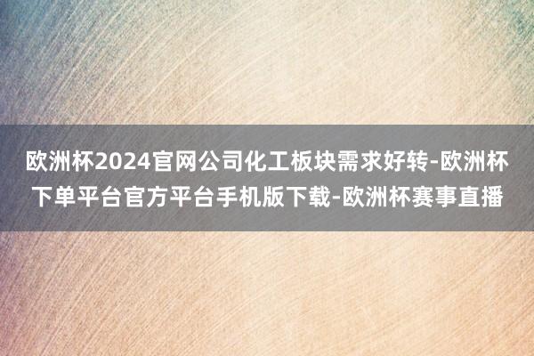 欧洲杯2024官网公司化工板块需求好转-欧洲杯下单平台官方平台手机版下载-欧洲杯赛事直播