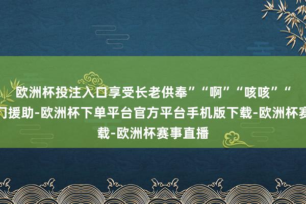欧洲杯投注入口享受长老供奉”“啊”“咳咳”“多谢掌门援助-欧洲杯下单平台官方平台手机版下载-欧洲杯赛事直播