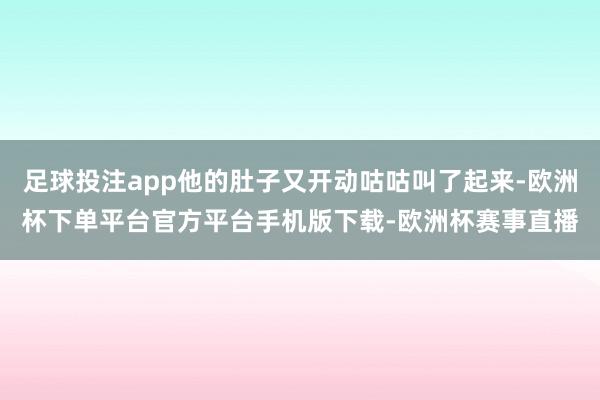 足球投注app他的肚子又开动咕咕叫了起来-欧洲杯下单平台官方平台手机版下载-欧洲杯赛事直播