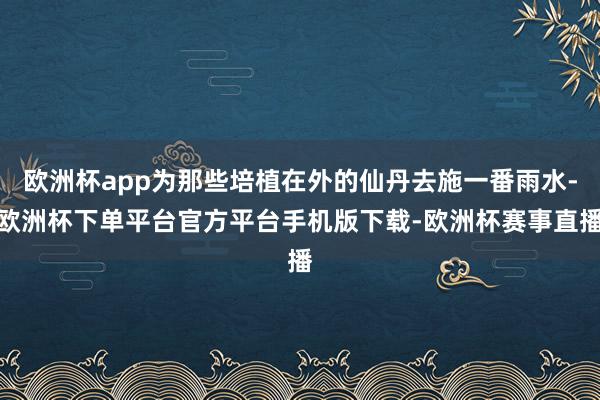 欧洲杯app为那些培植在外的仙丹去施一番雨水-欧洲杯下单平台官方平台手机版下载-欧洲杯赛事直播