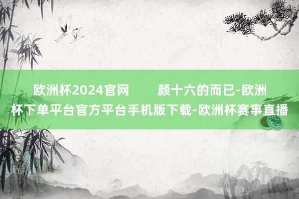 欧洲杯2024官网        颜十六的而已-欧洲杯下单平台官方平台手机版下载-欧洲杯赛事直播