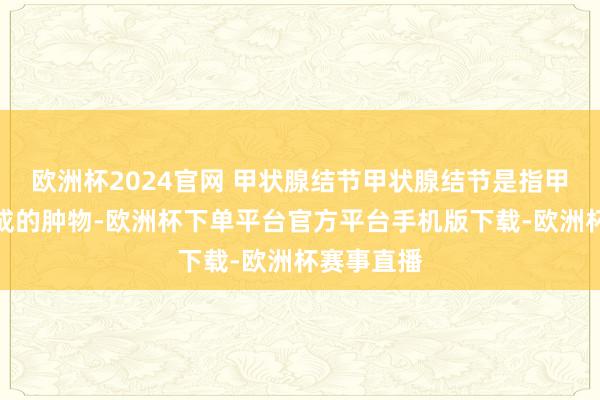 欧洲杯2024官网 甲状腺结节甲状腺结节是指甲状腺上造成的肿物-欧洲杯下单平台官方平台手机版下载-欧洲杯赛事直播