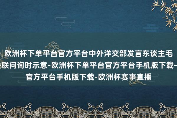 欧洲杯下单平台官方平台中外洋交部发言东谈主毛宁23日在复兴关联问询时示意-欧洲杯下单平台官方平台手机版下载-欧洲杯赛事直播