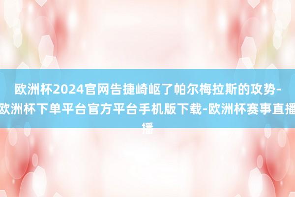 欧洲杯2024官网告捷崎岖了帕尔梅拉斯的攻势-欧洲杯下单平台官方平台手机版下载-欧洲杯赛事直播