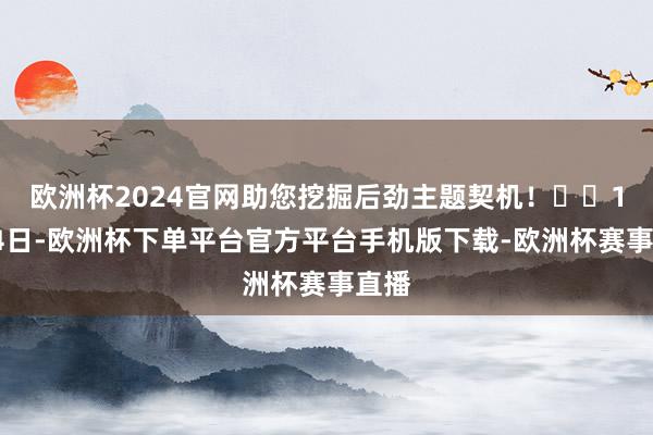 欧洲杯2024官网助您挖掘后劲主题契机！		1月24日-欧洲杯下单平台官方平台手机版下载-欧洲杯赛事直播