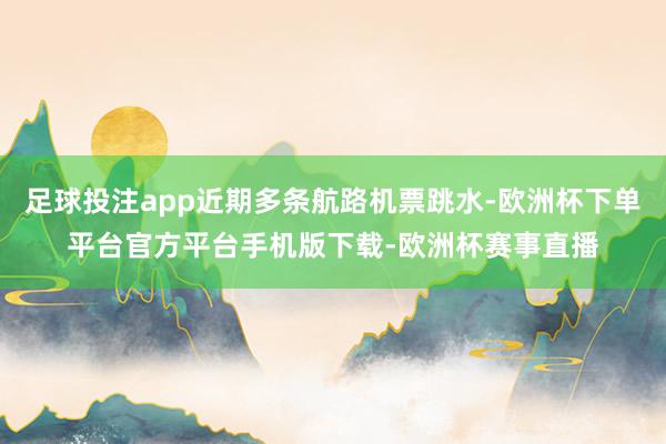 足球投注app近期多条航路机票跳水-欧洲杯下单平台官方平台手机版下载-欧洲杯赛事直播