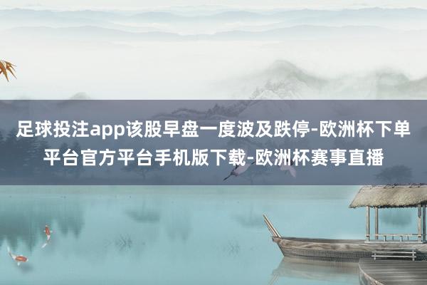 足球投注app该股早盘一度波及跌停-欧洲杯下单平台官方平台手机版下载-欧洲杯赛事直播