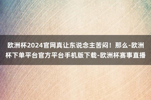 欧洲杯2024官网真让东说念主苦闷！那么-欧洲杯下单平台官方平台手机版下载-欧洲杯赛事直播