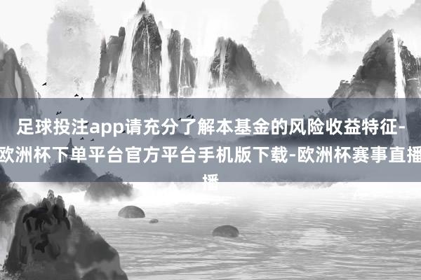 足球投注app请充分了解本基金的风险收益特征-欧洲杯下单平台官方平台手机版下载-欧洲杯赛事直播