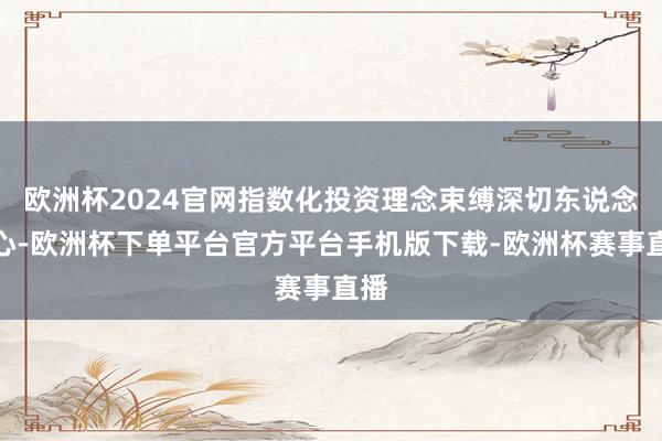 欧洲杯2024官网指数化投资理念束缚深切东说念主心-欧洲杯下单平台官方平台手机版下载-欧洲杯赛事直播