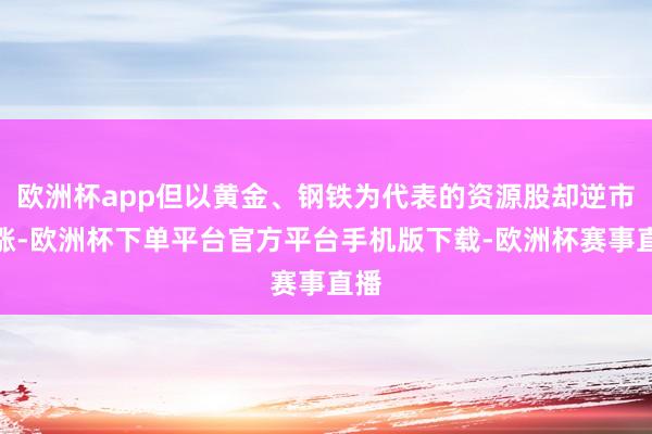 欧洲杯app但以黄金、钢铁为代表的资源股却逆市高涨-欧洲杯下单平台官方平台手机版下载-欧洲杯赛事直播