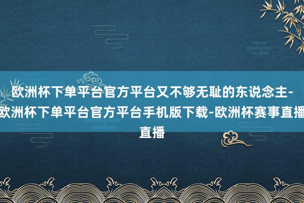 欧洲杯下单平台官方平台又不够无耻的东说念主-欧洲杯下单平台官方平台手机版下载-欧洲杯赛事直播