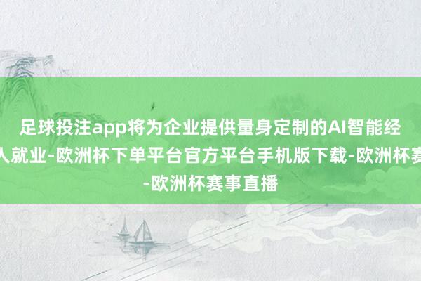 足球投注app将为企业提供量身定制的AI智能经管照料人就业-欧洲杯下单平台官方平台手机版下载-欧洲杯赛事直播
