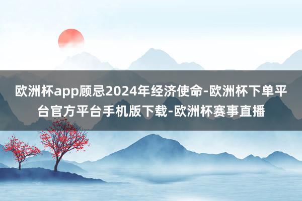欧洲杯app顾忌2024年经济使命-欧洲杯下单平台官方平台手机版下载-欧洲杯赛事直播