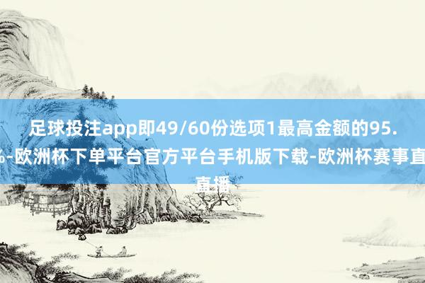 足球投注app即49/60份选项1最高金额的95.5%-欧洲杯下单平台官方平台手机版下载-欧洲杯赛事直播