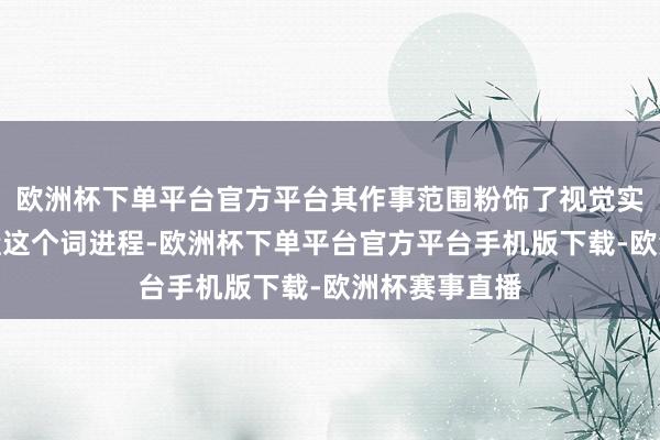 欧洲杯下单平台官方平台其作事范围粉饰了视觉实验制作的通盘这个词进程-欧洲杯下单平台官方平台手机版下载-欧洲杯赛事直播