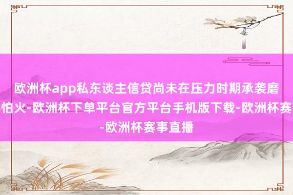 欧洲杯app私东谈主信贷尚未在压力时期承袭磨真金不怕火-欧洲杯下单平台官方平台手机版下载-欧洲杯赛事直播