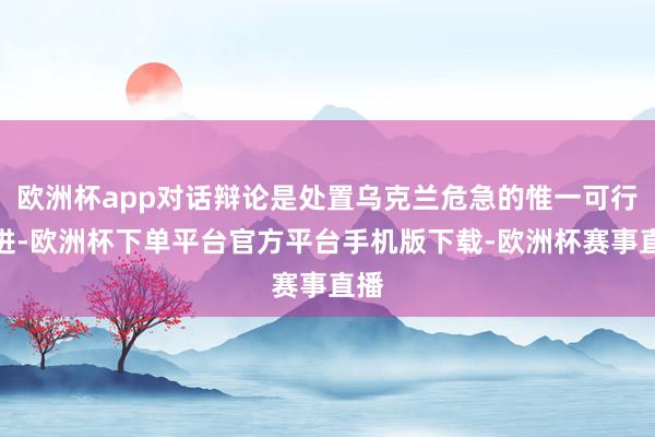 欧洲杯app对话辩论是处置乌克兰危急的惟一可行长进-欧洲杯下单平台官方平台手机版下载-欧洲杯赛事直播