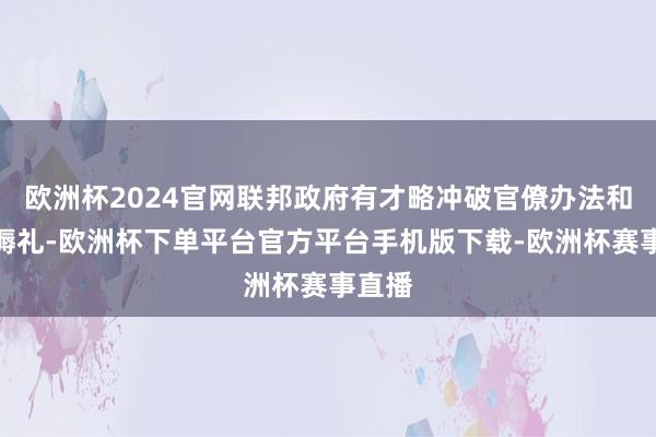 欧洲杯2024官网联邦政府有才略冲破官僚办法和烦文缛礼-欧洲杯下单平台官方平台手机版下载-欧洲杯赛事直播
