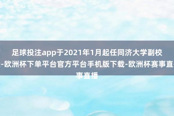 足球投注app于2021年1月起任同济大学副校长-欧洲杯下单平台官方平台手机版下载-欧洲杯赛事直播
