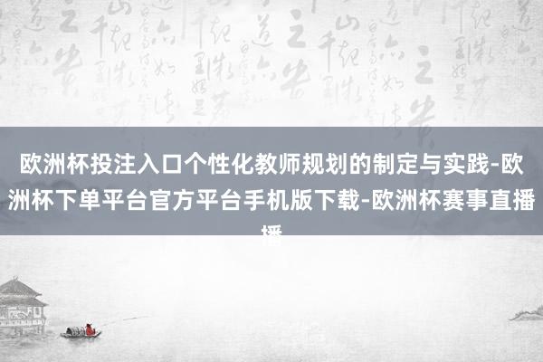欧洲杯投注入口个性化教师规划的制定与实践-欧洲杯下单平台官方平台手机版下载-欧洲杯赛事直播