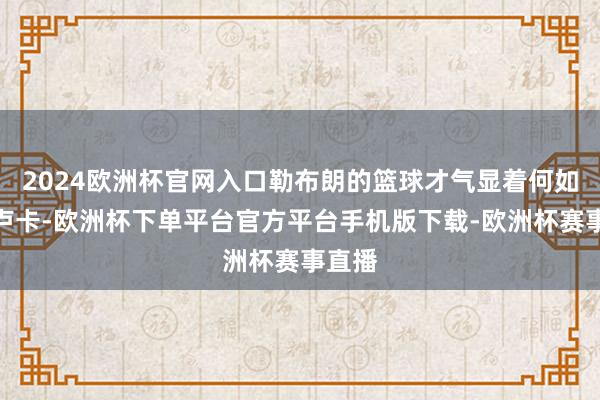 2024欧洲杯官网入口勒布朗的篮球才气显着何如安置卢卡-欧洲杯下单平台官方平台手机版下载-欧洲杯赛事直播