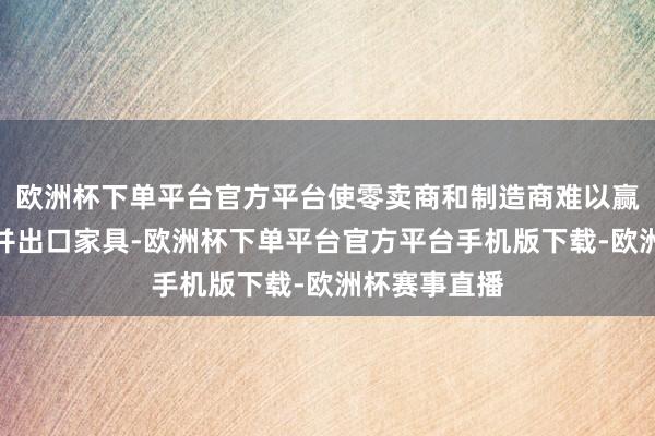 欧洲杯下单平台官方平台使零卖商和制造商难以赢得番邦货色并出口家具-欧洲杯下单平台官方平台手机版下载-欧洲杯赛事直播