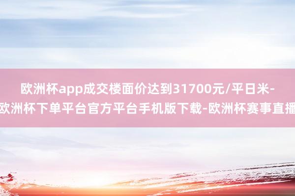 欧洲杯app成交楼面价达到31700元/平日米-欧洲杯下单平台官方平台手机版下载-欧洲杯赛事直播