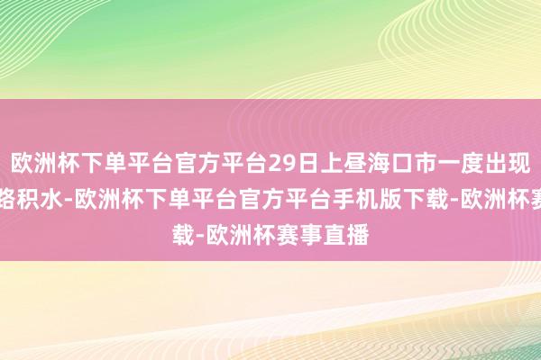 欧洲杯下单平台官方平台29日上昼海口市一度出现11条谈路积水-欧洲杯下单平台官方平台手机版下载-欧洲杯赛事直播
