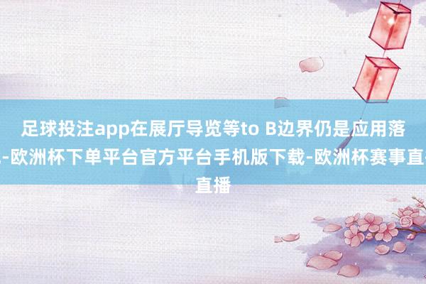 足球投注app在展厅导览等to B边界仍是应用落地-欧洲杯下单平台官方平台手机版下载-欧洲杯赛事直播