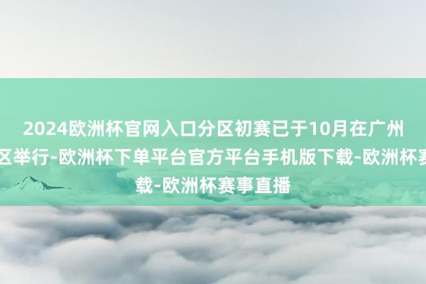 2024欧洲杯官网入口分区初赛已于10月在广州市11个区举行-欧洲杯下单平台官方平台手机版下载-欧洲杯赛事直播