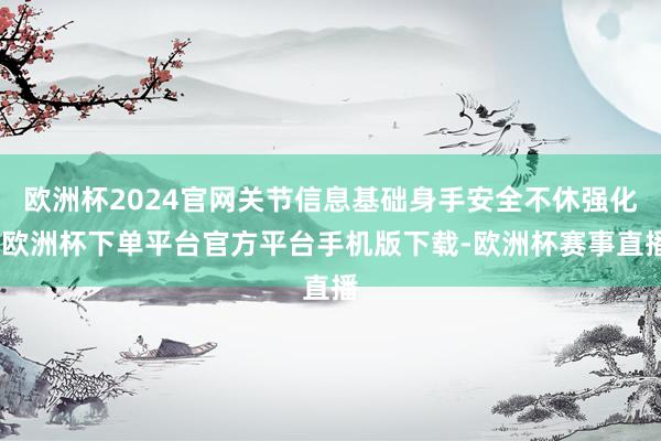欧洲杯2024官网关节信息基础身手安全不休强化-欧洲杯下单平台官方平台手机版下载-欧洲杯赛事直播